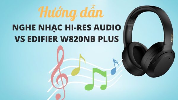 Hướng dẫn nghe nhạc Hi-Res Audio với tai nghe EDIFIER W820NB Plus